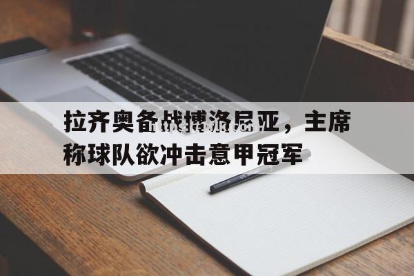 开云体育-拉齐奥备战博洛尼亚，主席称球队欲冲击意甲冠军