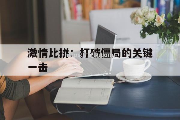 激情比拼：打破僵局的关键一击