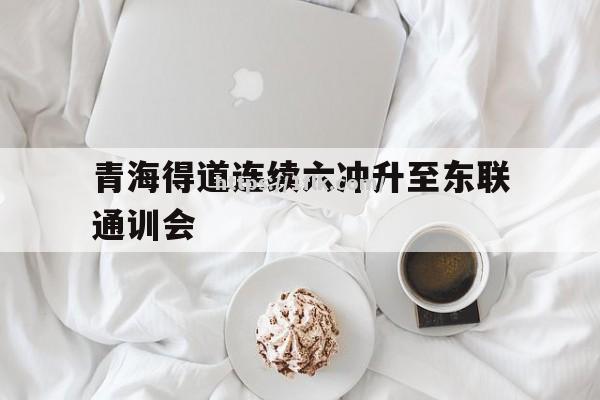 开云体育-青海得道连续六冲升至东联通训会